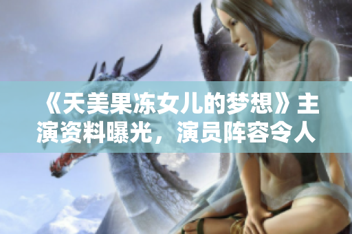 《天美果冻女儿的梦想》主演资料曝光，演员阵容令人期待！