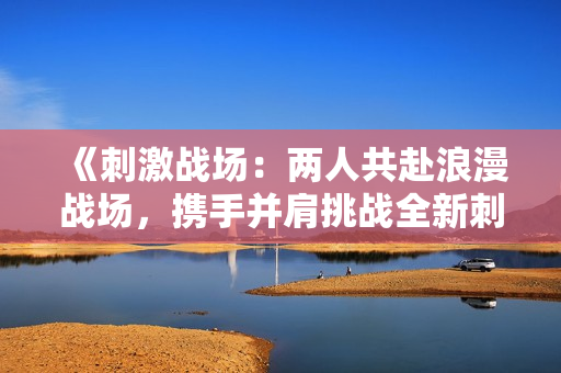 《刺激战场：两人共赴浪漫战场，携手并肩挑战全新刺激》
