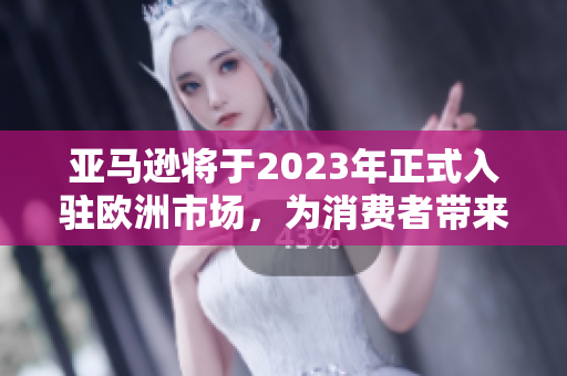 亚马逊将于2023年正式入驻欧洲市场，为消费者带来更多高质量产品