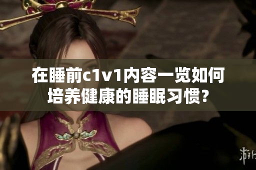 在睡前c1v1内容一览如何培养健康的睡眠习惯？