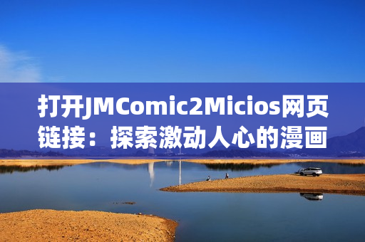 打开JMComic2Micios网页链接：探索激动人心的漫画世界(1)