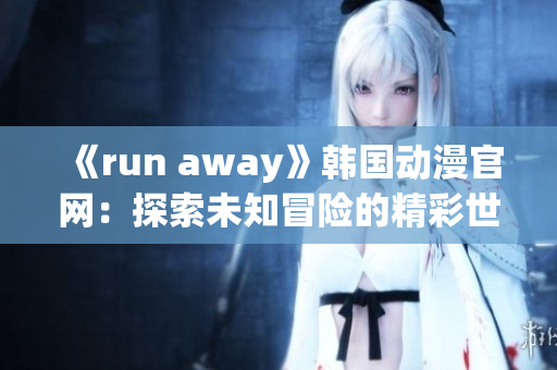 《run away》韩国动漫官网：探索未知冒险的精彩世界