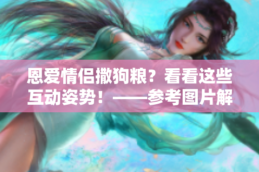 恩爱情侣撒狗粮？看看这些互动姿势！——参考图片解析