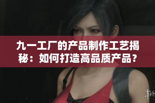 九一工厂的产品制作工艺揭秘：如何打造高品质产品？