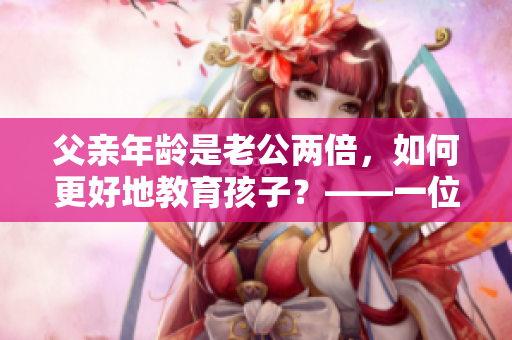 父亲年龄是老公两倍，如何更好地教育孩子？——一位母亲的思考