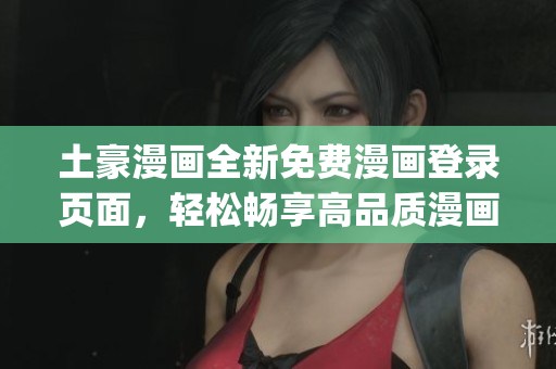 土豪漫画全新免费漫画登录页面，轻松畅享高品质漫画阅读体验(1)