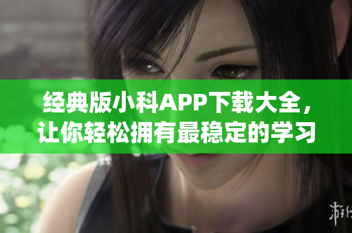 经典版小科APP下载大全，让你轻松拥有最稳定的学习工具！(1)