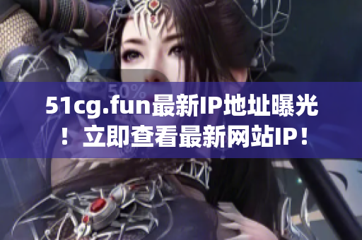51cg.fun最新IP地址曝光！立即查看最新网站IP！