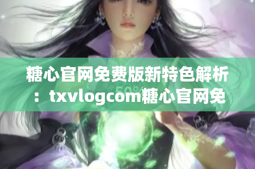 糖心官网免费版新特色解析：txvlogcom糖心官网免费版亮点详解(1)