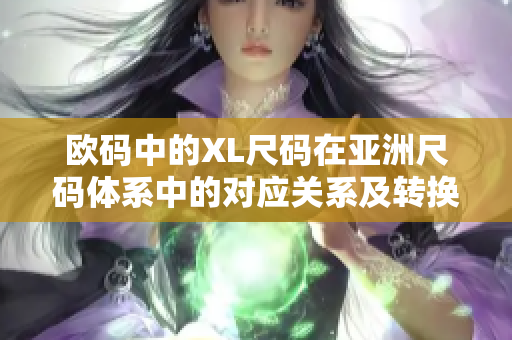 欧码中的XL尺码在亚洲尺码体系中的对应关系及转换方法