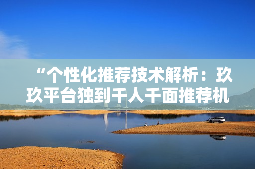 “个性化推荐技术解析：玖玖平台独到千人千面推荐机制解析”