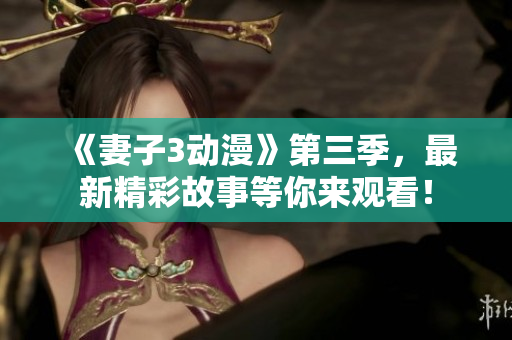 《妻子3动漫》第三季，最新精彩故事等你来观看！