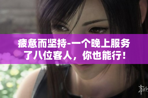 疲惫而坚持-一个晚上服务了八位客人，你也能行！