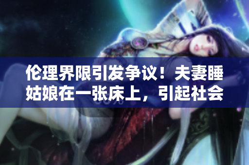伦理界限引发争议！夫妻睡姑娘在一张床上，引起社会热议！
