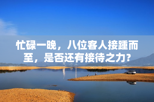 忙碌一晚，八位客人接踵而至，是否还有接待之力？