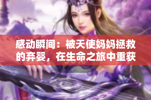 感动瞬间：被天使妈妈拯救的弃婴，在生命之旅中重获温暖和爱 
