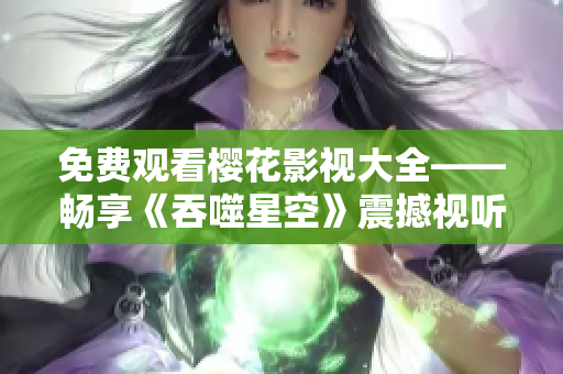 免费观看樱花影视大全——畅享《吞噬星空》震撼视听盛宴