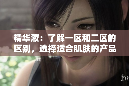 精华液：了解一区和二区的区别，选择适合肌肤的产品