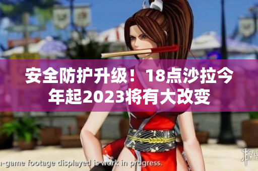 安全防护升级！18点沙拉今年起2023将有大改变