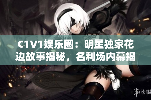 C1V1娱乐圈：明星独家花边故事揭秘，名利场内幕揭秘！