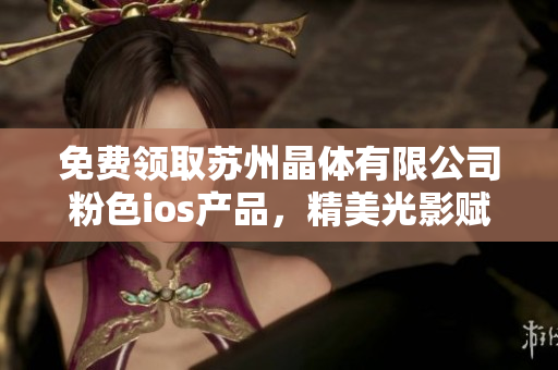 免费领取苏州晶体有限公司粉色ios产品，精美光影赋予独特体验