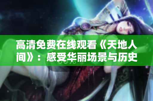 高清免费在线观看《天地人间》：感受华丽场景与历史风貌！