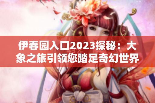 伊春园入口2023探秘：大象之旅引领您踏足奇幻世界