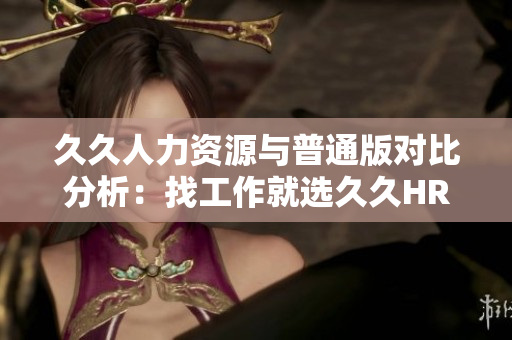 久久人力资源与普通版对比分析：找工作就选久久HR