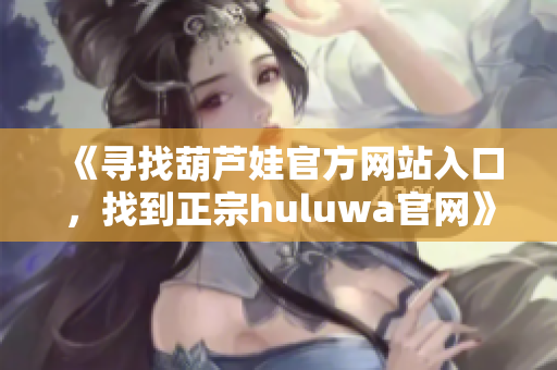 《寻找葫芦娃官方网站入口，找到正宗huluwa官网》