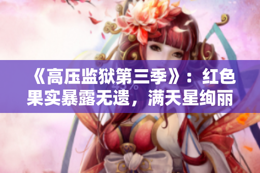 《高压监狱第三季》：红色果实暴露无遗，满天星绚丽登场！