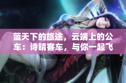 蓝天下的旅途，云端上的公车：诗晴客车，与你一起飞跃天空