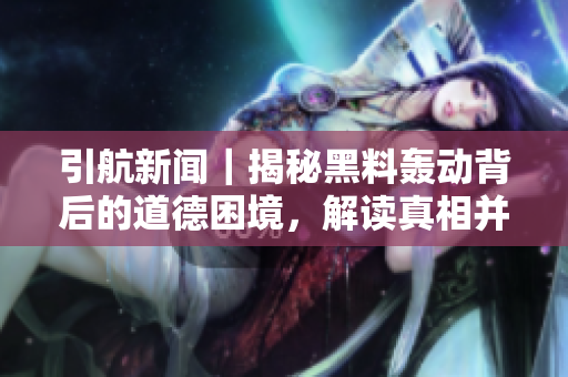 引航新闻｜揭秘黑料轰动背后的道德困境，解读真相并避免迷失