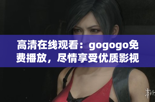 高清在线观看：gogogo免费播放，尽情享受优质影视内容