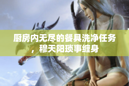 厨房内无尽的餐具洗净任务，穆天阳琐事缠身