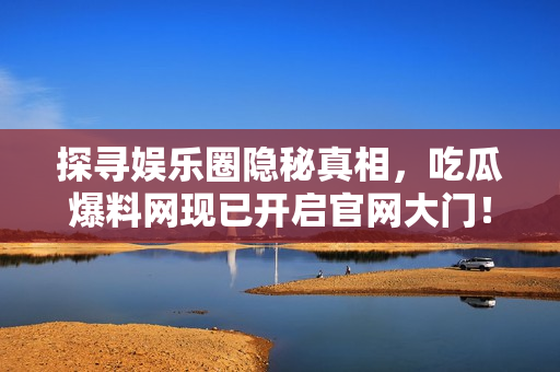 探寻娱乐圈隐秘真相，吃瓜爆料网现已开启官网大门！