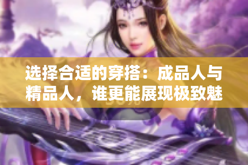 选择合适的穿搭：成品人与精品人，谁更能展现极致魅力？