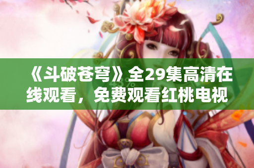 《斗破苍穹》全29集高清在线观看，免费观看红桃电视剧