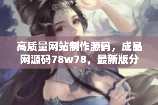 高质量网站制作源码，成品网源码78w78，最新版分享
