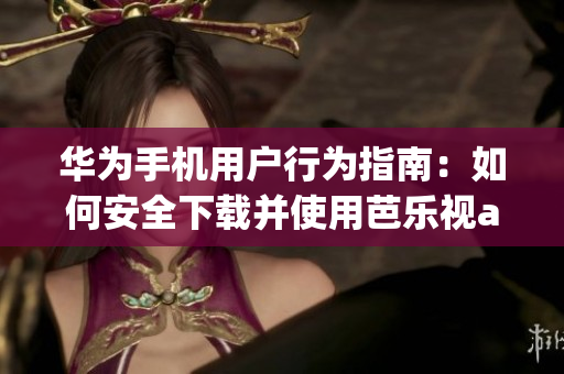 华为手机用户行为指南：如何安全下载并使用芭乐视app iOS版