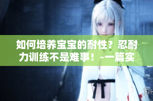 如何培养宝宝的耐性？忍耐力训练不是难事！-一篇实用育儿指南