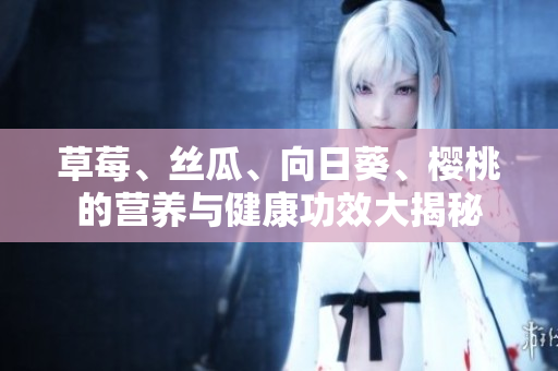 草莓、丝瓜、向日葵、樱桃的营养与健康功效大揭秘