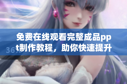 免费在线观看完整成品ppt制作教程，助你快速提升演示技能