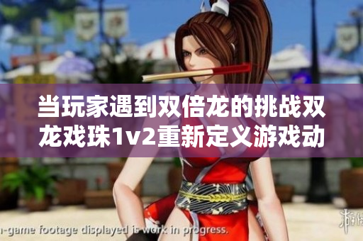 当玩家遇到双倍龙的挑战双龙戏珠1v2重新定义游戏动态