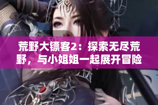 荒野大镖客2：探索无尽荒野，与小姐姐一起展开冒险