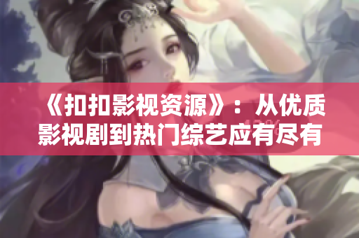 《扣扣影视资源》：从优质影视剧到热门综艺应有尽有