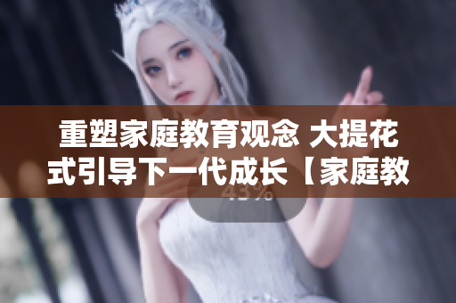重塑家庭教育观念 大提花式引导下一代成长【家庭教育电影】