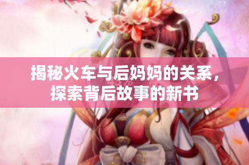 揭秘火车与后妈妈的关系，探索背后故事的新书