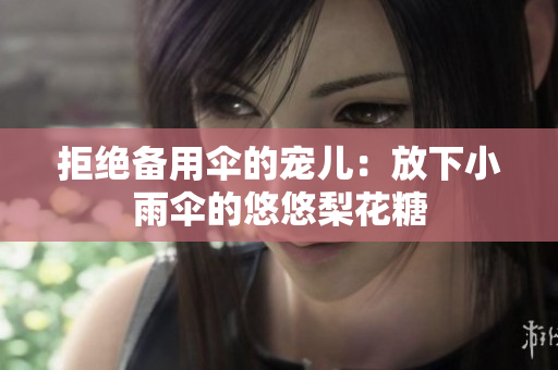 拒绝备用伞的宠儿：放下小雨伞的悠悠梨花糖