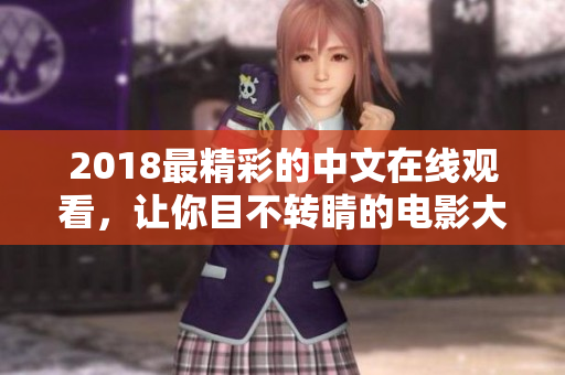 2018最精彩的中文在线观看，让你目不转睛的电影大放神光！