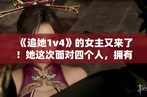 《追她1v4》的女主又来了！她这次面对四个人，拥有了哪些新招数？